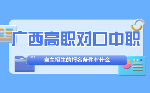 广西高职对口中职自主招生的报名条件有什么