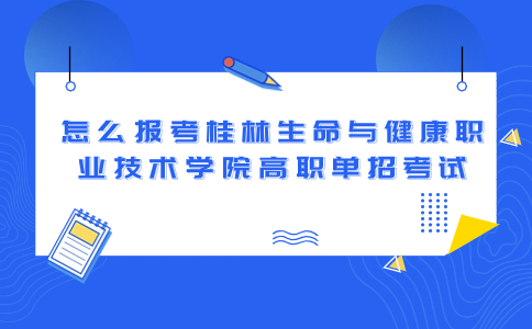 怎么报考桂林生命与健康职业技术学院高职单招考试