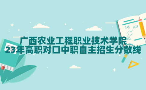 广西农业工程职业技术学院23年高职对口中职自主招生分数线