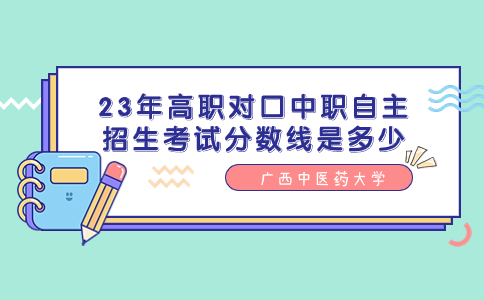 广西中医药大学23年高职对口中职自主招生考试分数线是多少