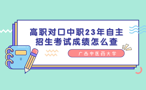 广西中医药大学高职对口中职23年自主招生考试成绩怎么查