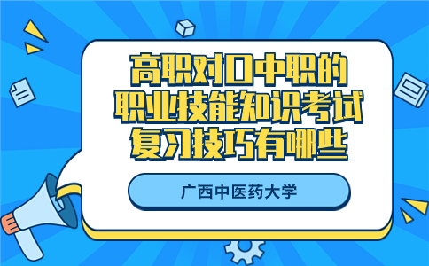 广西中医药大学高职对口中职的职业技能知识考试复习技巧有哪些