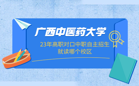 广西中医药大学23年高职对口中职自主招生就读哪个校区