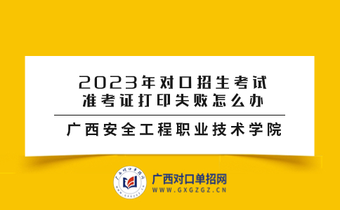 2023年广西安全工程职业技术学院对口招生考试：准考证打印失败怎么办