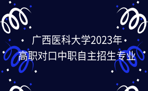 广西医科大学2023年高职对口中职自主招生专业有哪些