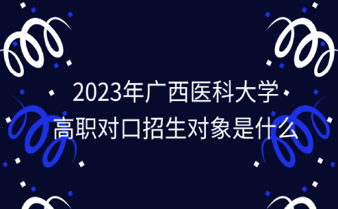2023年广西医科大学高职对口招生对象是什么