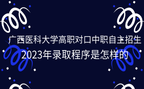广西医科大学高职对口中职自主招生2023年录取程序是怎样的