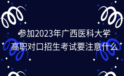 参加2023年广西医科大学高职对口招生考试要注意什么