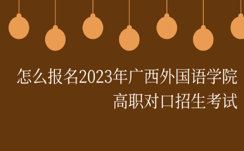 怎么报名2023年广西外国语学院高职对口招生考试