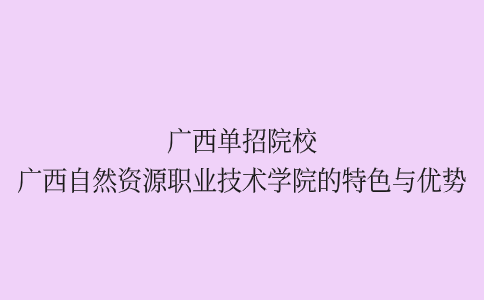 广西单招院校：广西自然资源职业技术学院的特色与优势