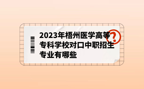 梧州医学高等专科学校对口中职招生专业