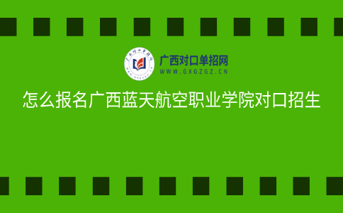 报名广西蓝天航空职业学院对口招生