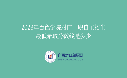 2023年百色学院对口中职自主招生最低录取分数线