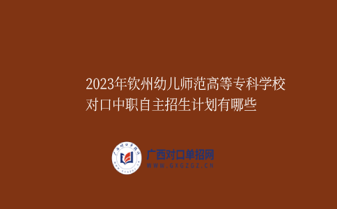 2023年钦州幼儿师范高等专科学校对口中职自主招生计划有哪些