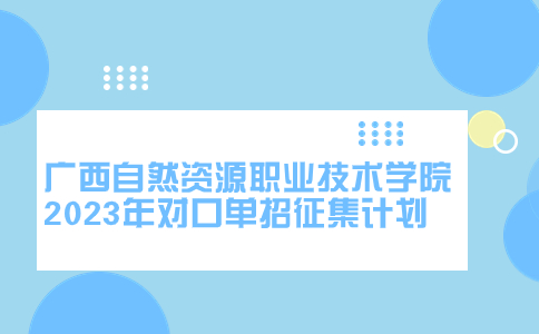 广西自然资源职业技术学院2023年对口单招征集计划