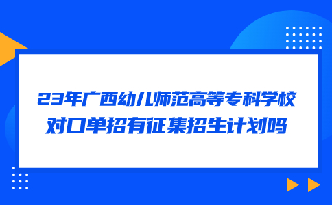 23年广西幼儿师范高等专科学校对口单招有征集招生计划吗