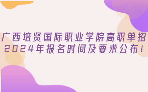 广西培贤国际职业学院高职单招2024年报名时间及要求公布!