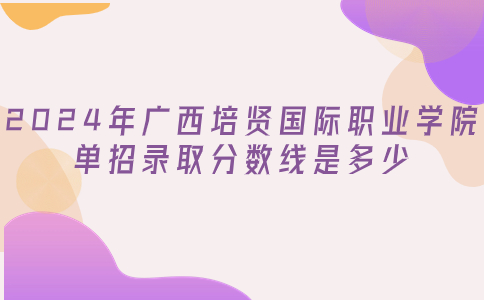 2024年广西培贤国际职业学院单招录取分数线