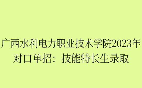 广西水利电力职业技术学院2023年对口单招技能特长生录取