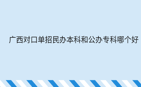 广西对口单招民办本科和公办专科哪个好