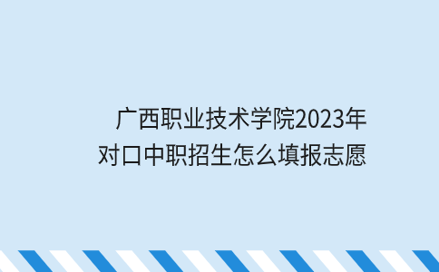 广西职业技术学院2023年对口中职招生志愿填报