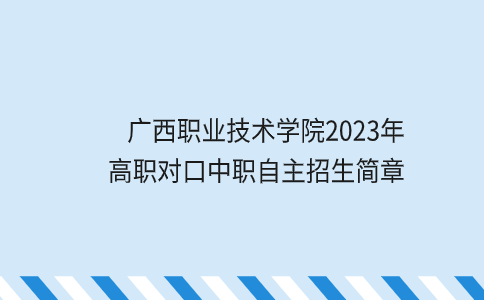 广西职业技术学院2023年高职对口中职自主招生简章