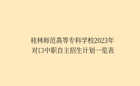桂林师范高等专科学校2023年对口中职自主招生计划一览表