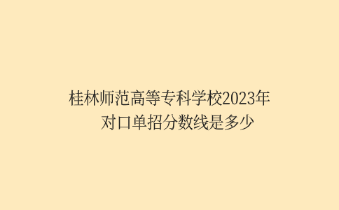 桂林师范高等专科学校2023年对口单招分数线