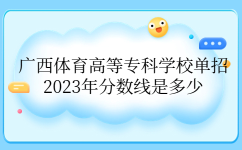 广西体育高等专科学校单招2023年分数线