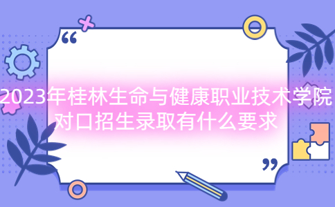 2023年桂林生命与健康职业技术学院对口招生录取有什么要求