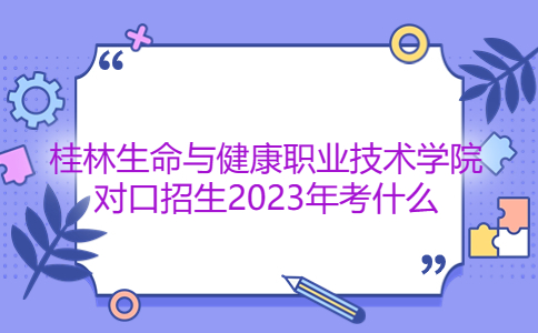 桂林生命与健康职业技术学院对口招生2023年考什么