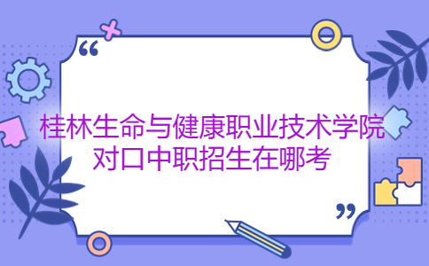 桂林生命与健康职业技术学院对口中职招生