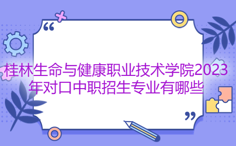 桂林生命与健康职业技术学院2023年对口中职招生专业有哪些