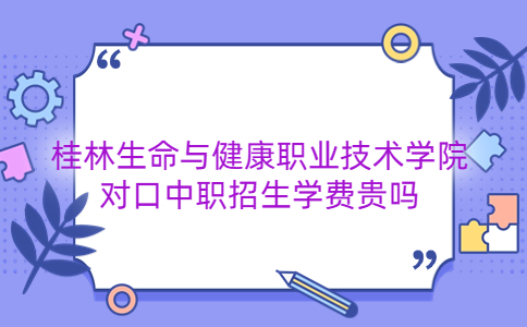 桂林生命与健康职业技术学院对口中职招生学费贵吗