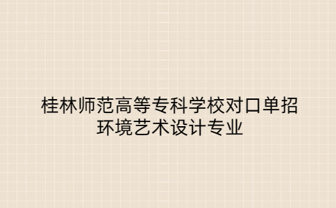 桂林师范高等专科学校对口单招环境艺术设计专业