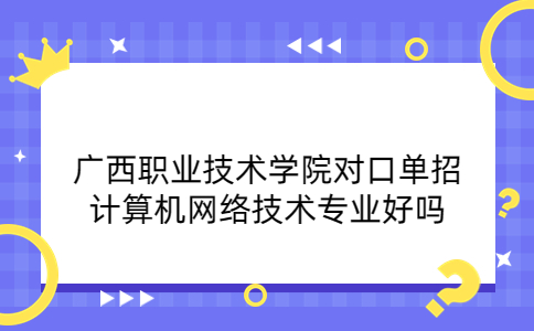 广西职业技术学院对口单招计算机网络技术专业好吗