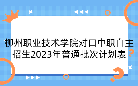 柳州职业技术学院对口中职自主招生2023年普通批次计划表