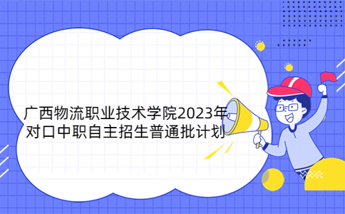 广西物流职业技术学院2023年对口中职自主招生普通批计划
