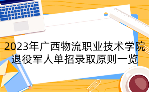 2023年广西物流职业技术学院退役军人单招录取原则一览