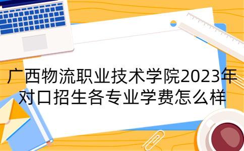 广西物流职业技术学院2023年对口招生各专业学费