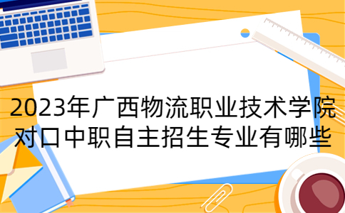 2023年广西物流职业技术学院对口中职自主招生专业有哪些