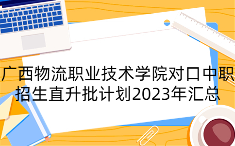 广西物流职业技术学院对口中职招生直升批计划2023年汇总