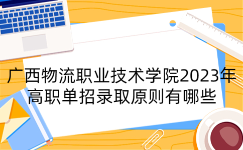 广西物流职业技术学院2023年高职单招录取原则有哪些