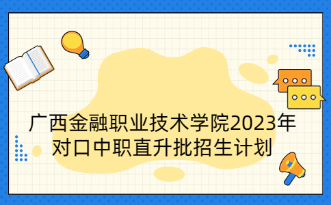 广西金融职业技术学院2023年对口中职直升批招生计划
