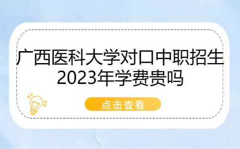 广西医科大学对口中职招生2023年学费贵吗