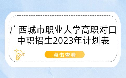 广西城市职业大学高职对口中职招生2023年计划表