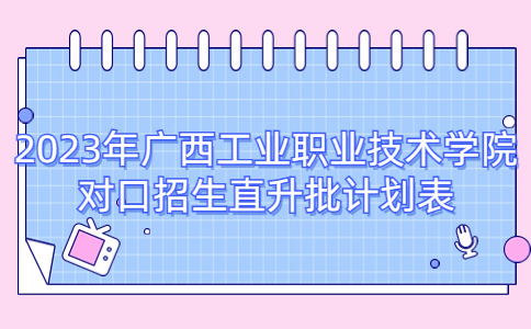 2023年广西工业职业技术学院对口招生直升批计划表