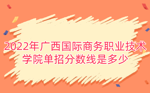 2022年广西国际商务职业技术学院单招分数线