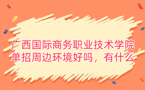 广西国际商务职业技术学院单招周边环境