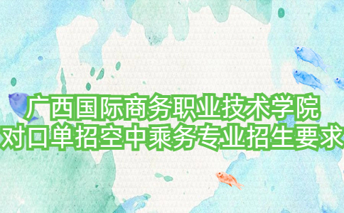 广西国际商务职业技术学院对口单招空中乘务专业招生要求